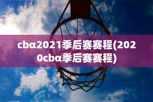 cbα2021季后赛赛程(2020cbα季后赛赛程)