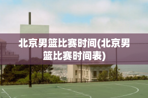 北京男篮比赛时间(北京男篮比赛时间表)