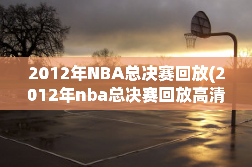 2012年NBA总决赛回放(2012年nba总决赛回放高清)